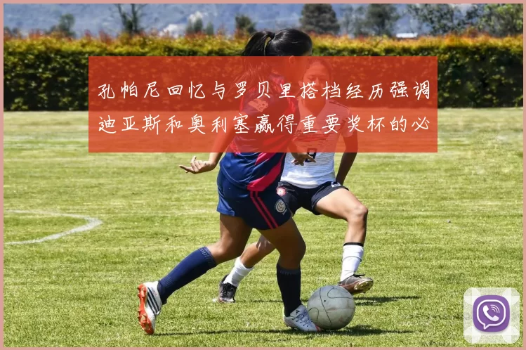 孔帕尼回忆与罗贝里搭档经历强调迪亚斯和奥利塞赢得重要奖杯的必要性