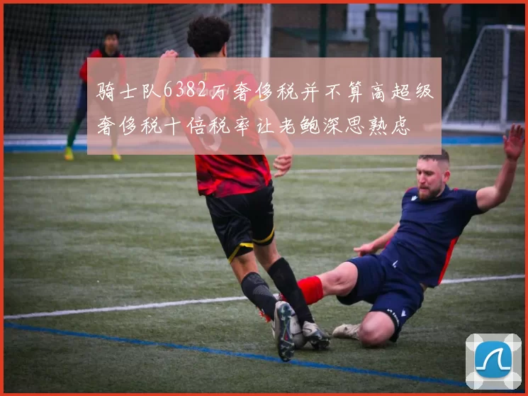 骑士队6382万奢侈税并不算高超级奢侈税十倍税率让老鲍深思熟虑