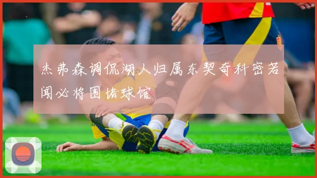 杰弗森调侃湖人归属东契奇科密若闻必将围堵球馆