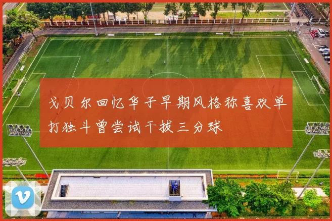 戈贝尔回忆华子早期风格称喜欢单打独斗曾尝试干拔三分球