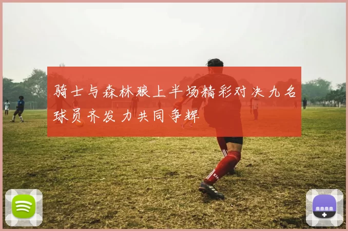 骑士与森林狼上半场精彩对决九名球员齐发力共同争辉