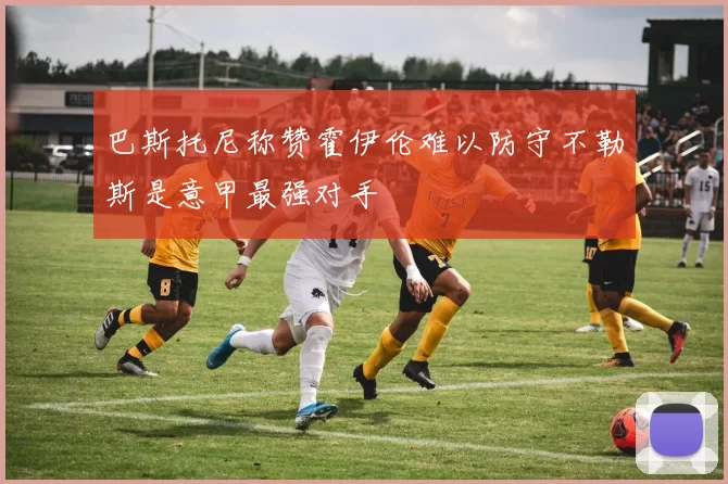 巴斯托尼称赞霍伊伦难以防守不勒斯是意甲最强对手