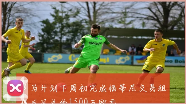 罗马计划下周初完成福蒂尼交易租借后买总价1500万欧元